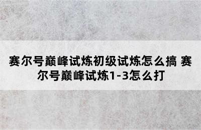 赛尔号巅峰试炼初级试炼怎么搞 赛尔号巅峰试炼1-3怎么打